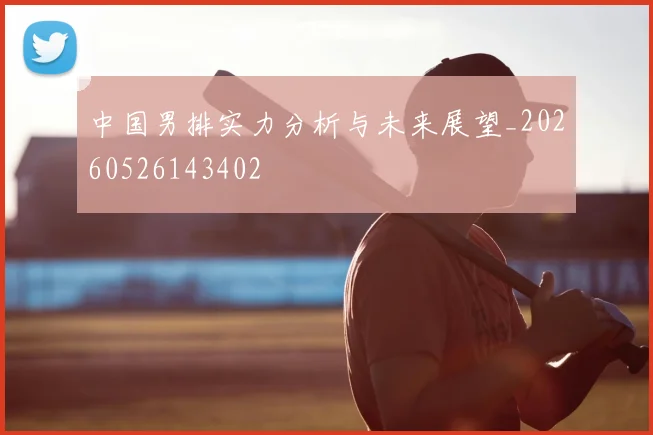 中国男排实力分析与未来展望_20260526143402