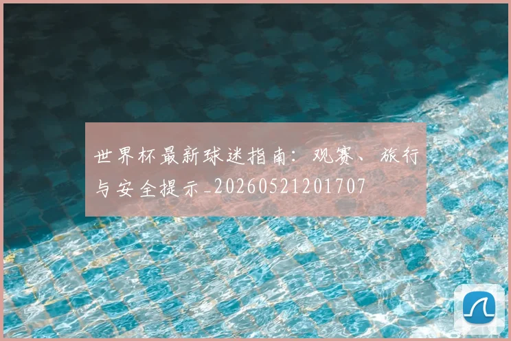 世界杯最新球迷指南:观赛、旅行与安全提示_20260521201707