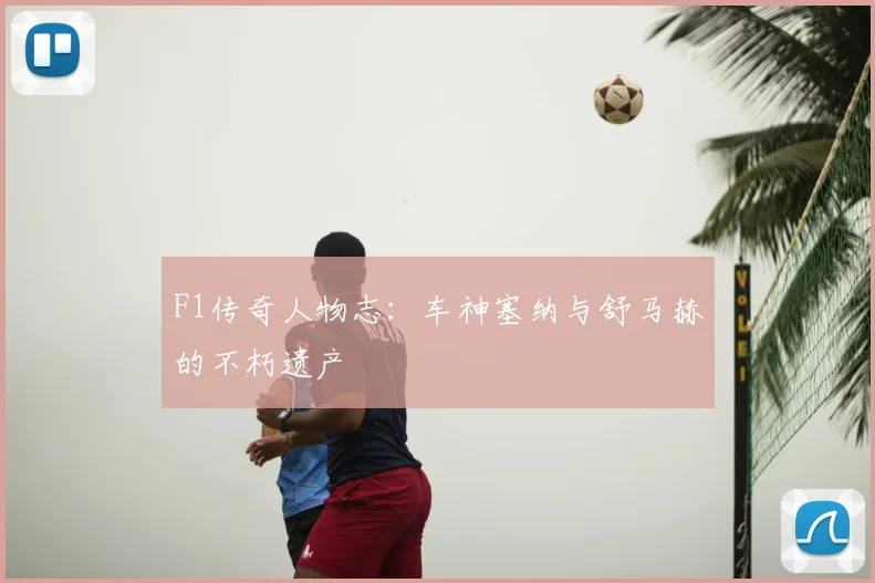 F1传奇人物志:车神塞纳与舒马赫的不朽遗产