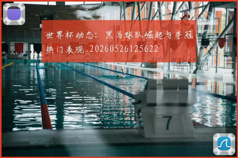 世界杯动态：黑马球队崛起与夺冠热门表现_20260526125622