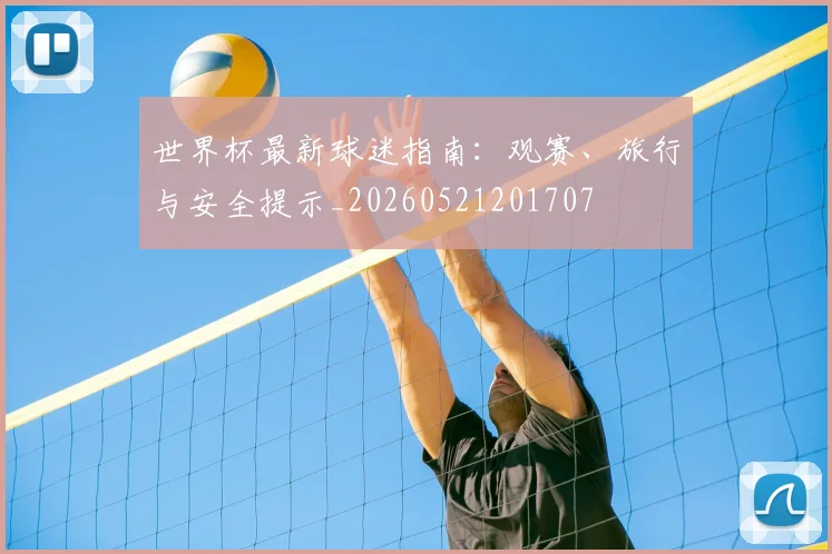 世界杯最新球迷指南:观赛、旅行与安全提示_20260521201707
