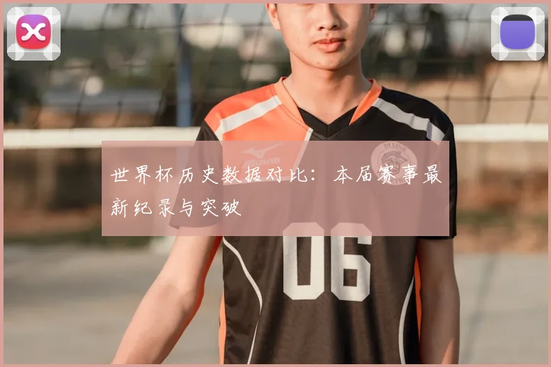 世界杯历史数据对比：本届赛事最新纪录与突破