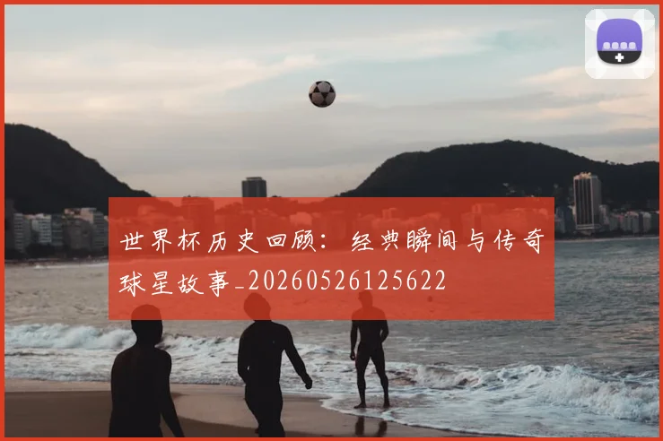 世界杯历史回顾：经典瞬间与传奇球星故事_20260526125622