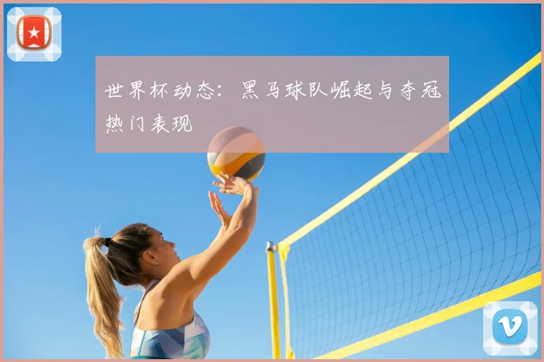 世界杯动态：黑马球队崛起与夺冠热门表现