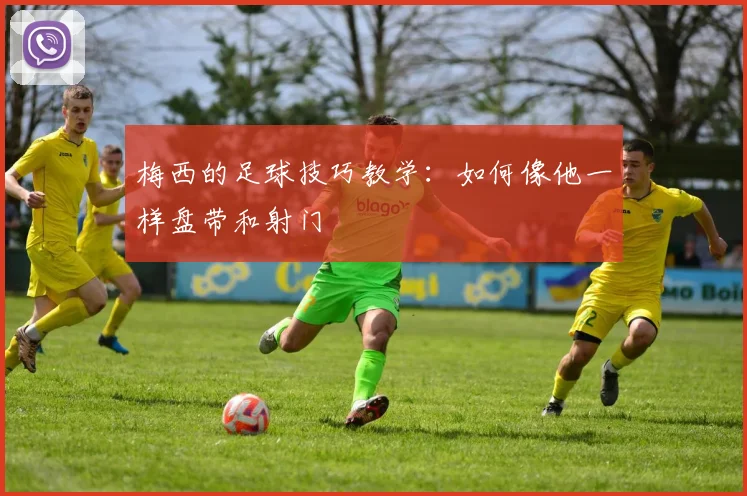 梅西的足球技巧教学：如何像他一样盘带和射门