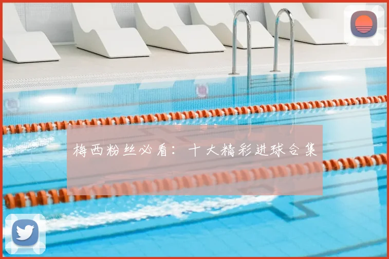 梅西粉丝必看：十大精彩进球合集