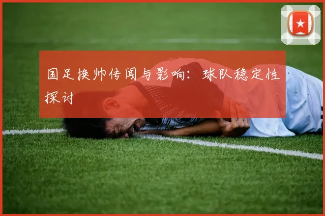 国足换帅传闻与影响:球队稳定性探讨