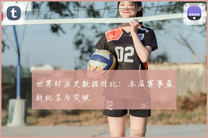 世界杯历史数据对比：本届赛事最新纪录与突破