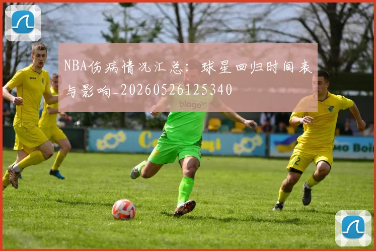 NBA伤病情况汇总：球星回归时间表与影响_20260526125340